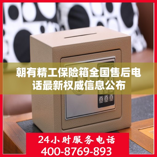 朝有精工保险箱全国售后电话最新权威信息公布