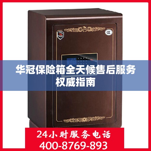 华冠保险箱全天候售后服务权威指南