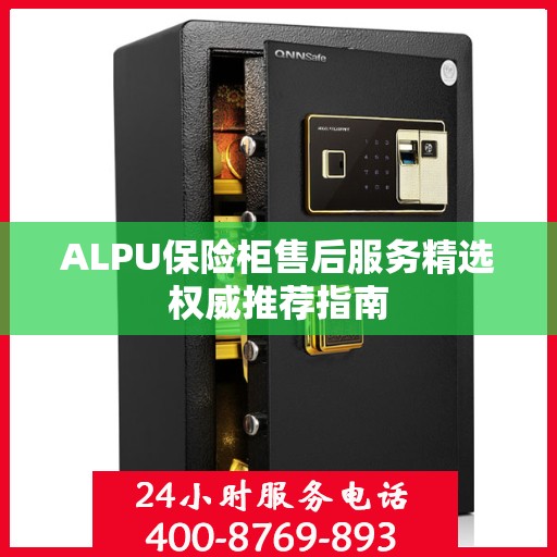 ALPU保险柜售后服务精选权威推荐指南