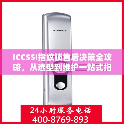 ICCSSI指纹锁售后决策全攻略，从选型到维护一站式指南