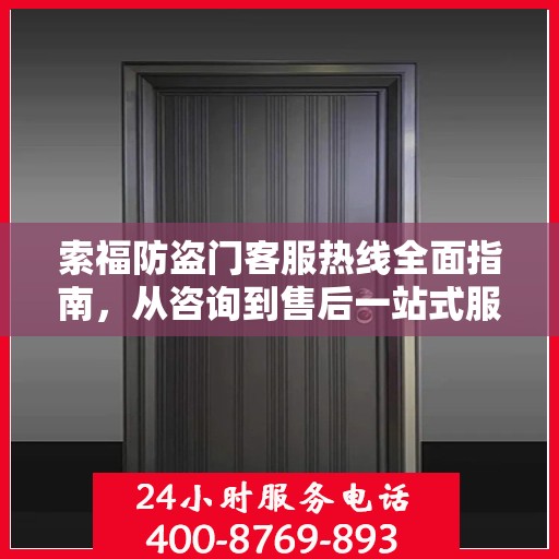 索福防盗门客服热线全面指南，从咨询到售后一站式服务攻略