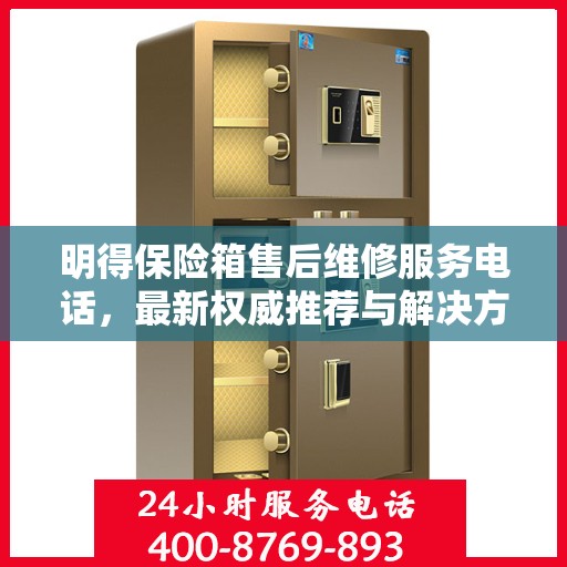 明得保险箱售后维修服务电话，最新权威推荐与解决方案