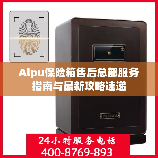 Alpu保险箱售后总部服务指南与最新攻略速递
