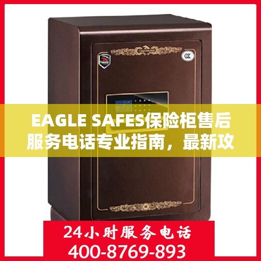EAGLE SAFES保险柜售后服务电话专业指南，最新攻略与电话号码直达通道