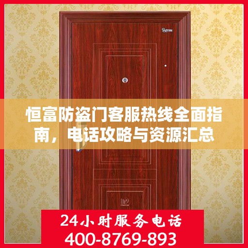 恒富防盗门客服热线全面指南，电话攻略与资源汇总