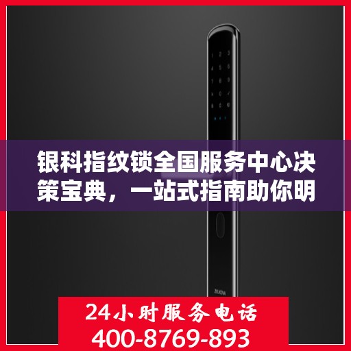 银科指纹锁全国服务中心决策宝典，一站式指南助你明智选择