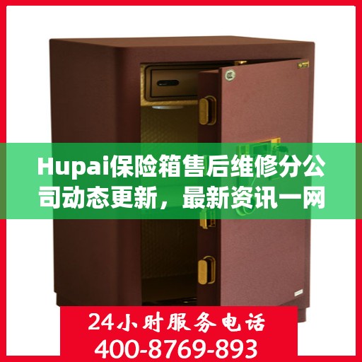 Hupai保险箱售后维修分公司动态更新，最新资讯一网打尽