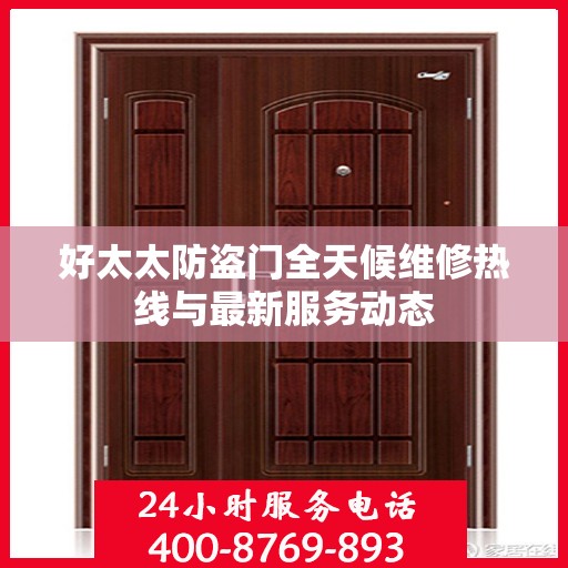 好太太防盗门全天候维修热线与最新服务动态