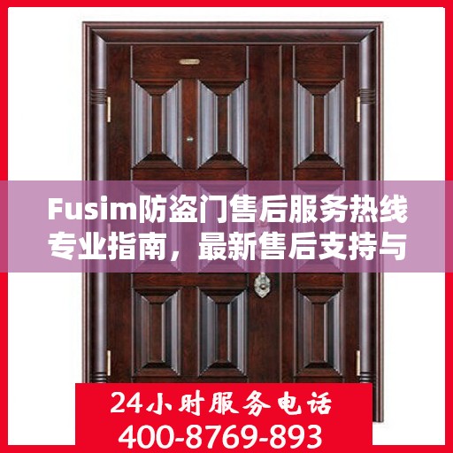 Fusim防盗门售后服务热线专业指南，最新售后支持与服务攻略