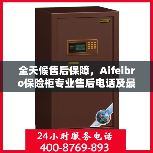 全天候售后保障，Aifeibro保险柜专业售后电话及最新服务指南
