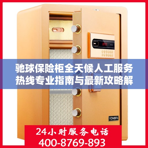 驰球保险柜全天候人工服务热线专业指南与最新攻略解密