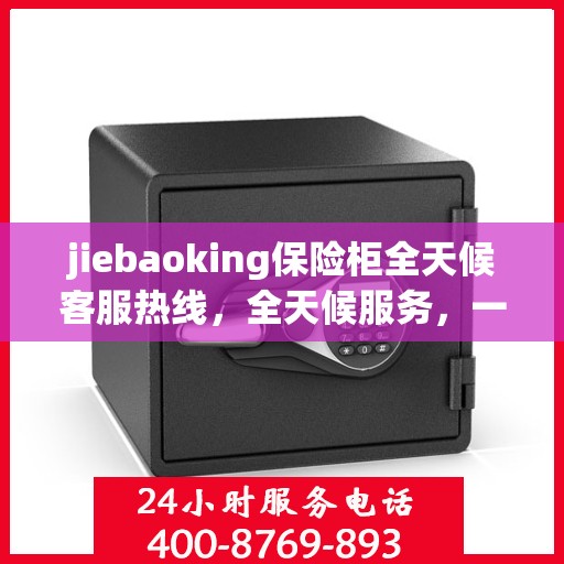 jiebaoking保险柜全天候客服热线，全天候服务，一键解决所有疑问