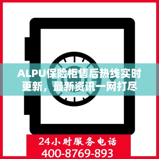 ALPU保险柜售后热线实时更新，最新资讯一网打尽