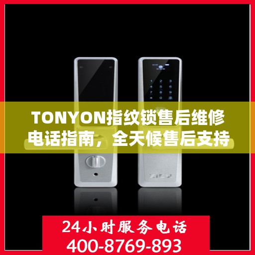 TONYON指纹锁售后维修电话指南，全天候售后支持决策参考
