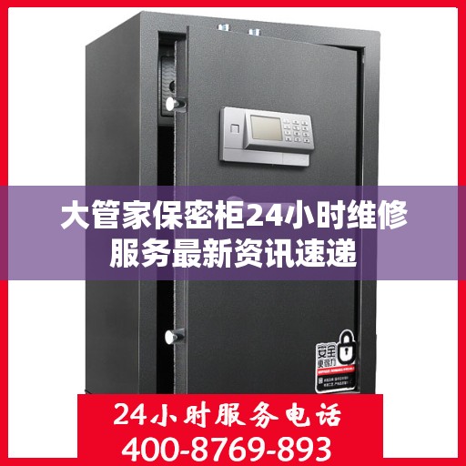 大管家保密柜24小时维修服务最新资讯速递