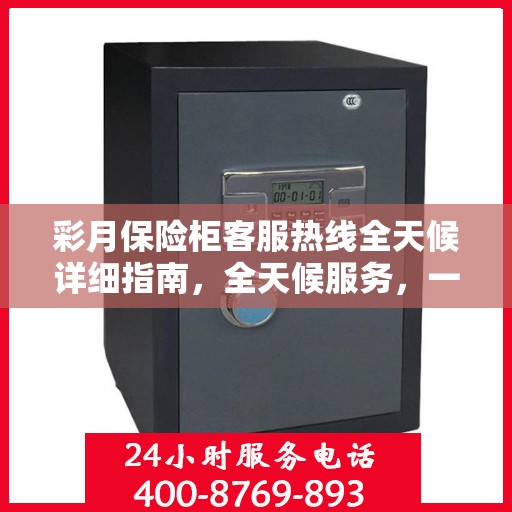 彩月保险柜客服热线全天候详细指南，全天候服务，一键解决您的所有问题