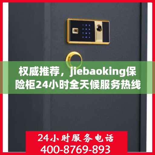 权威推荐，jiebaoking保险柜24小时全天候服务热线全新发布