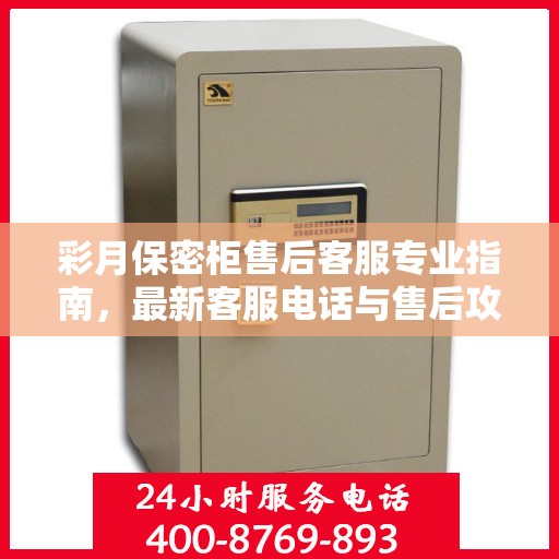 彩月保密柜售后客服专业指南，最新客服电话与售后攻略