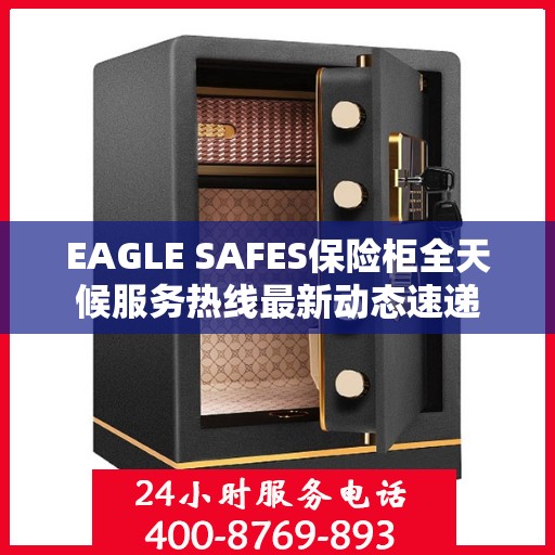 EAGLE SAFES保险柜全天候服务热线最新动态速递