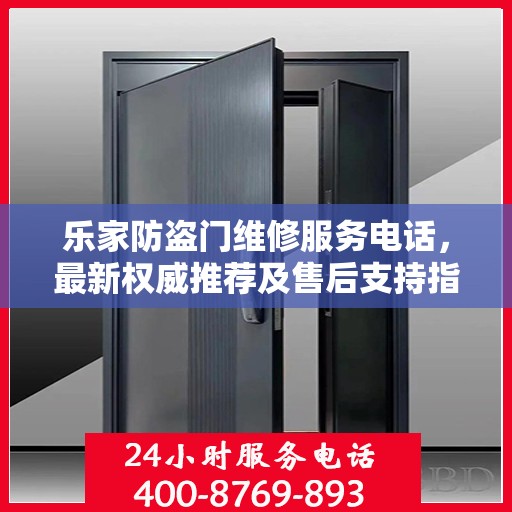 乐家防盗门维修服务电话，最新权威推荐及售后支持指南