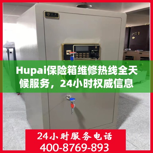 Hupai保险箱维修热线全天候服务，24小时权威信息大揭秘