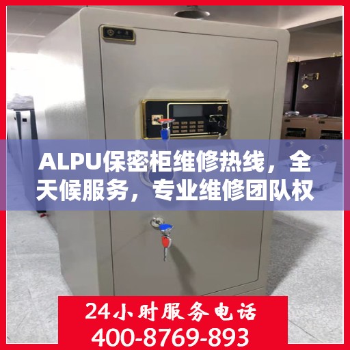 ALPU保密柜维修热线，全天候服务，专业维修团队权威推荐