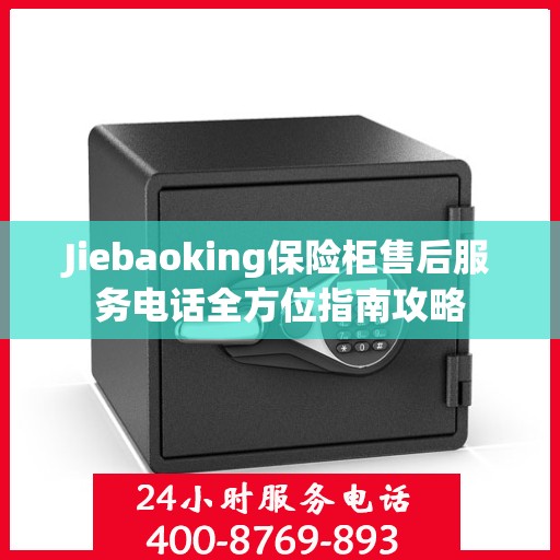 Jiebaoking保险柜售后服务电话全方位指南攻略