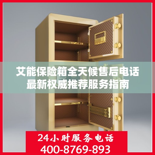 艾能保险箱全天候售后电话最新权威推荐服务指南