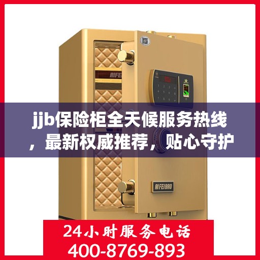 jjb保险柜全天候服务热线，最新权威推荐，贴心守护您的安全