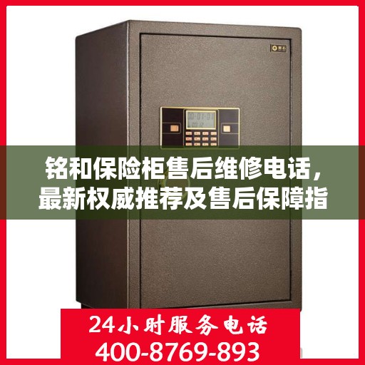 铭和保险柜售后维修电话，最新权威推荐及售后保障指南