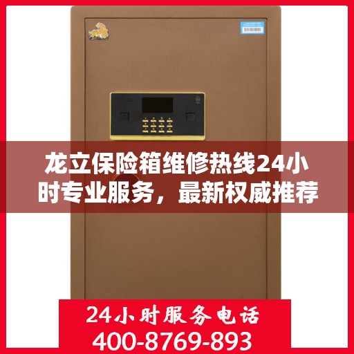 龙立保险箱维修热线24小时专业服务，最新权威推荐电话发布