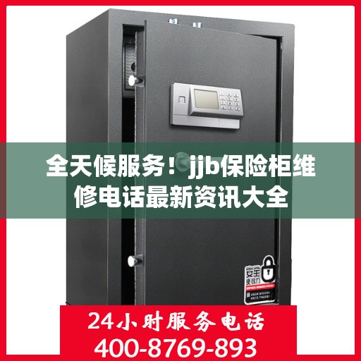 全天候服务！jjb保险柜维修电话最新资讯大全