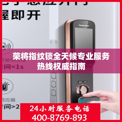 荣将指纹锁全天候专业服务热线权威指南