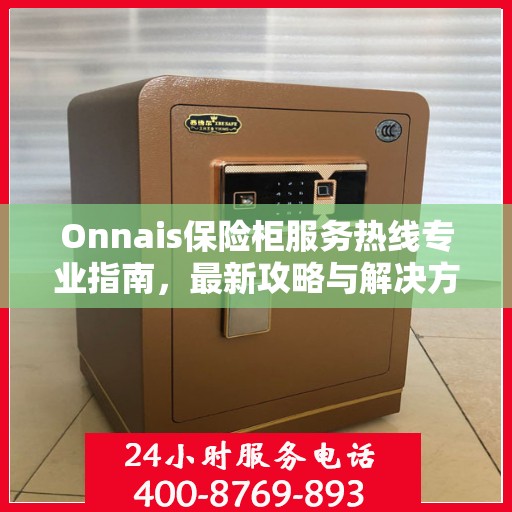 Onnais保险柜服务热线专业指南，最新攻略与解决方案