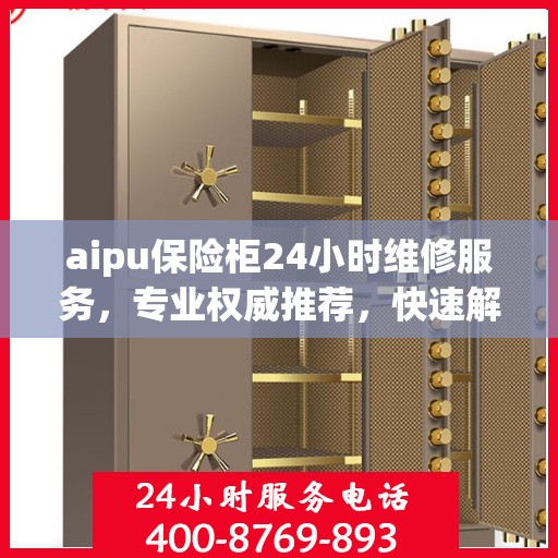 aipu保险柜24小时维修服务，专业权威推荐，快速解决故障