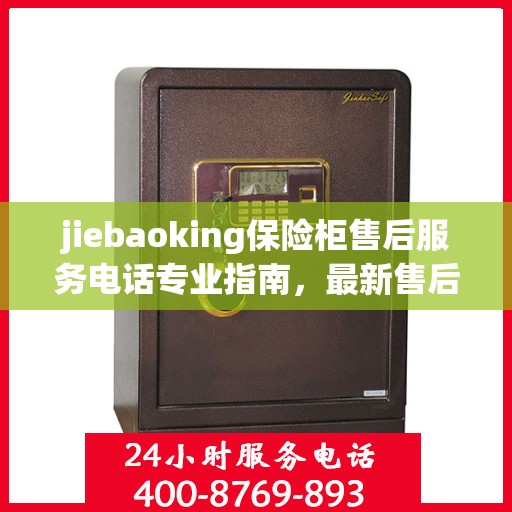 jiebaoking保险柜售后服务电话专业指南，最新售后攻略与联系方式