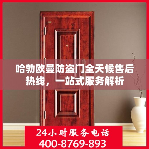 哈勃欧曼防盗门全天候售后热线，一站式服务解析