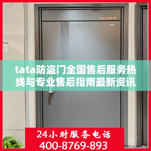 tata防盗门全国售后服务热线与专业售后指南最新资讯