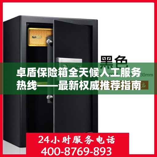 卓盾保险箱全天候人工服务热线——最新权威推荐指南