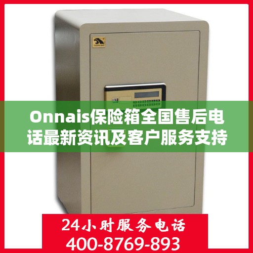 Onnais保险箱全国售后电话最新资讯及客户服务支持一览