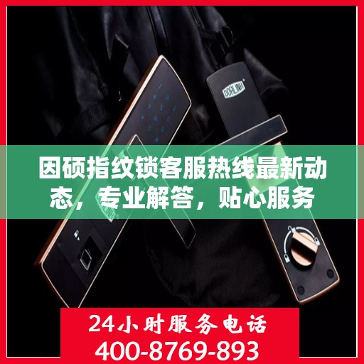 因硕指纹锁客服热线最新动态，专业解答，贴心服务