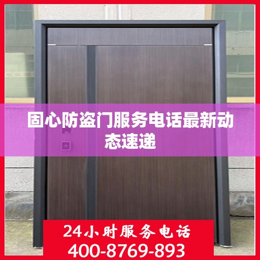 固心防盗门服务电话最新动态速递
