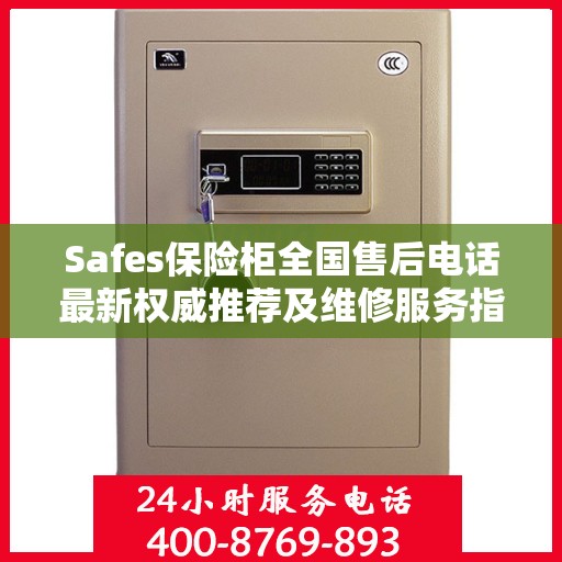 Safes保险柜全国售后电话最新权威推荐及维修服务指南