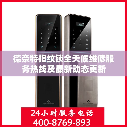 德奈特指纹锁全天候维修服务热线及最新动态更新