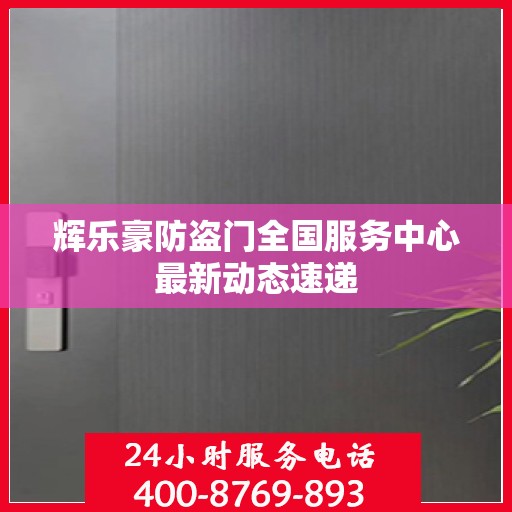 辉乐豪防盗门全国服务中心最新动态速递