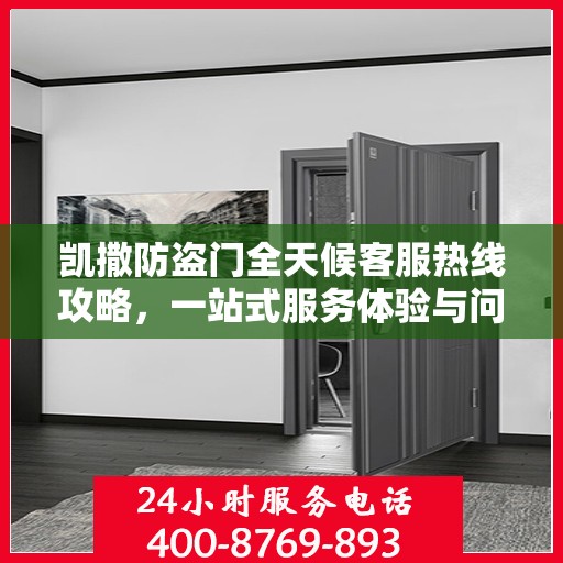 凯撒防盗门全天候客服热线攻略，一站式服务体验与问题解决指南