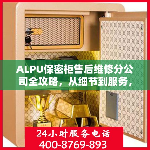 ALPU保密柜售后维修分公司全攻略，从细节到服务，全方位解析