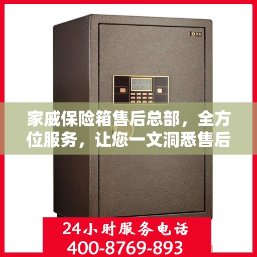 家威保险箱售后总部，全方位服务，让您一文洞悉售后无忧保障