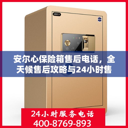 安尔心保险箱售后电话，全天候售后攻略与24小时售后详细指南