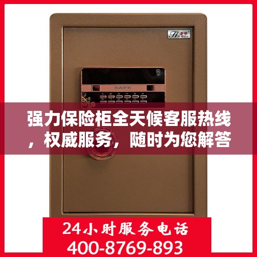 强力保险柜全天候客服热线，权威服务，随时为您解答安全疑难